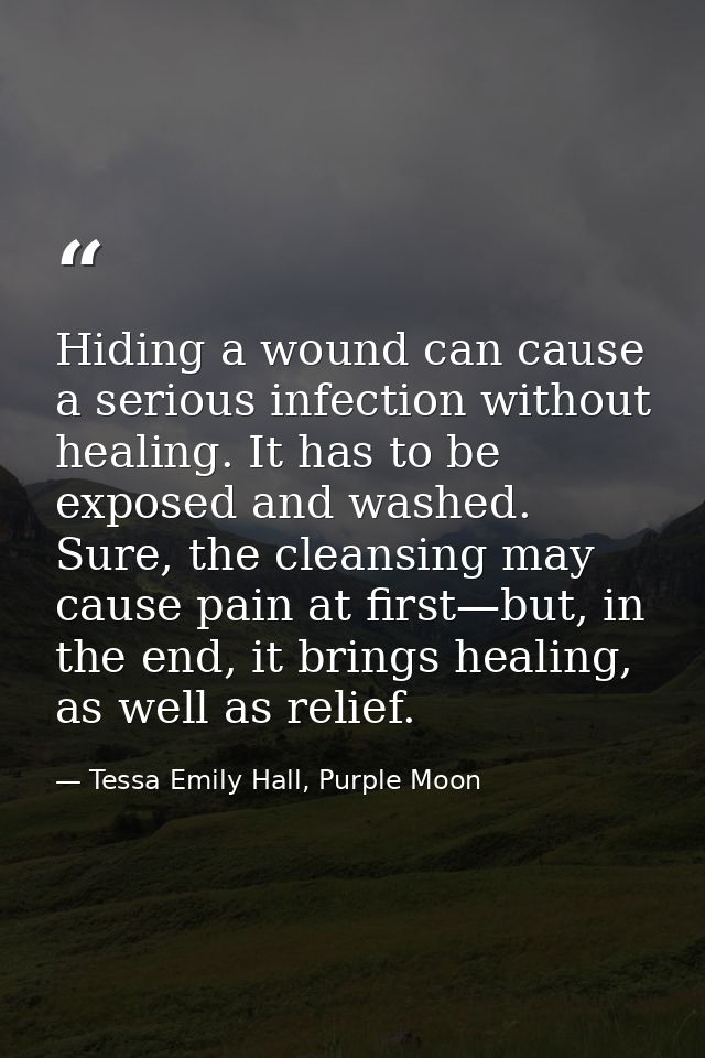 Hiding a wound can cause a serious infection without healing. It has to be exposed and washed. Sure, the cleansing may c — Tessa Emily Hall, Purple Moon