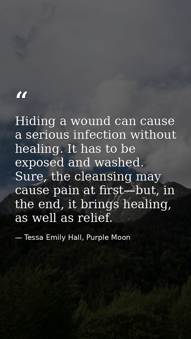 Hiding a wound can cause a serious infection without healing. It has to be exposed and washed. Sure, the cleansing may c — Tessa Emily Hall, Purple Moon