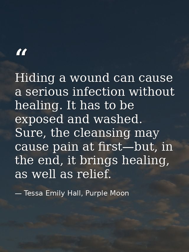 Hiding a wound can cause a serious infection without healing. It has to be exposed and washed. Sure, the cleansing may c — Tessa Emily Hall, Purple Moon