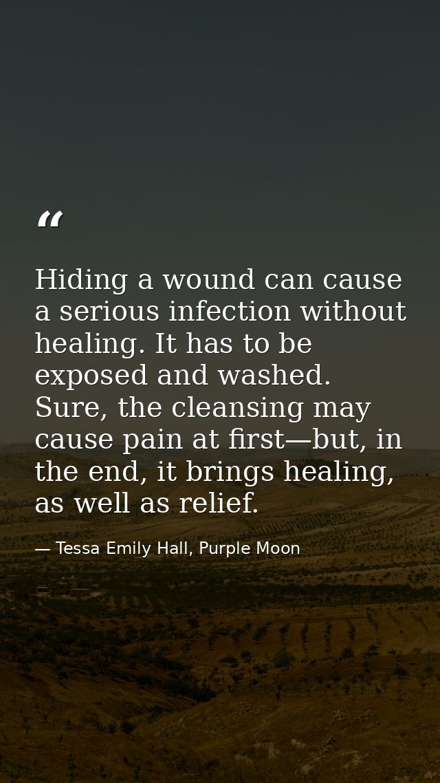 Hiding a wound can cause a serious infection without healing. It has to be exposed and washed. Sure, the cleansing may c — Tessa Emily Hall, Purple Moon