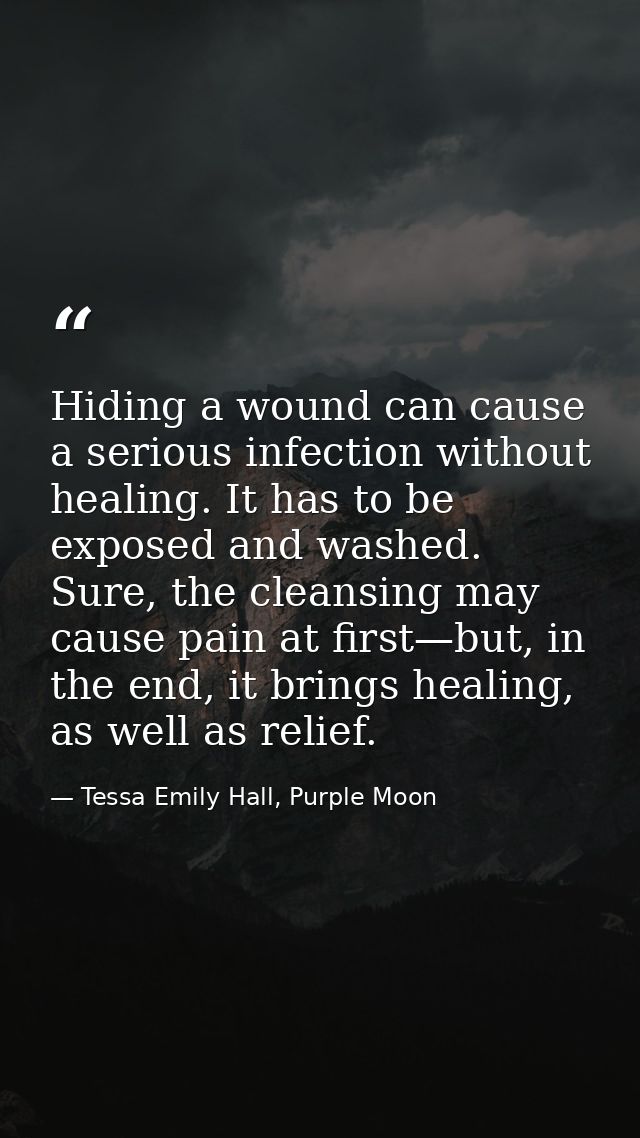 Hiding a wound can cause a serious infection without healing. It has to be exposed and washed. Sure, the cleansing may c — Tessa Emily Hall, Purple Moon
