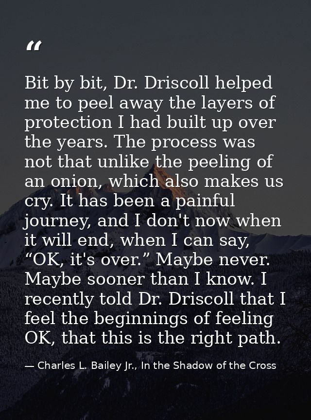 Bit by bit, Dr. Driscoll helped me to peel away the layers of protection I had built up over the years. The process was  — Charles L. Bailey Jr., In the Shadow of the Cross