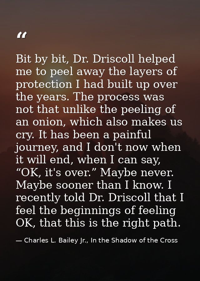 Bit by bit, Dr. Driscoll helped me to peel away the layers of protection I had built up over the years. The process was  — Charles L. Bailey Jr., In the Shadow of the Cross