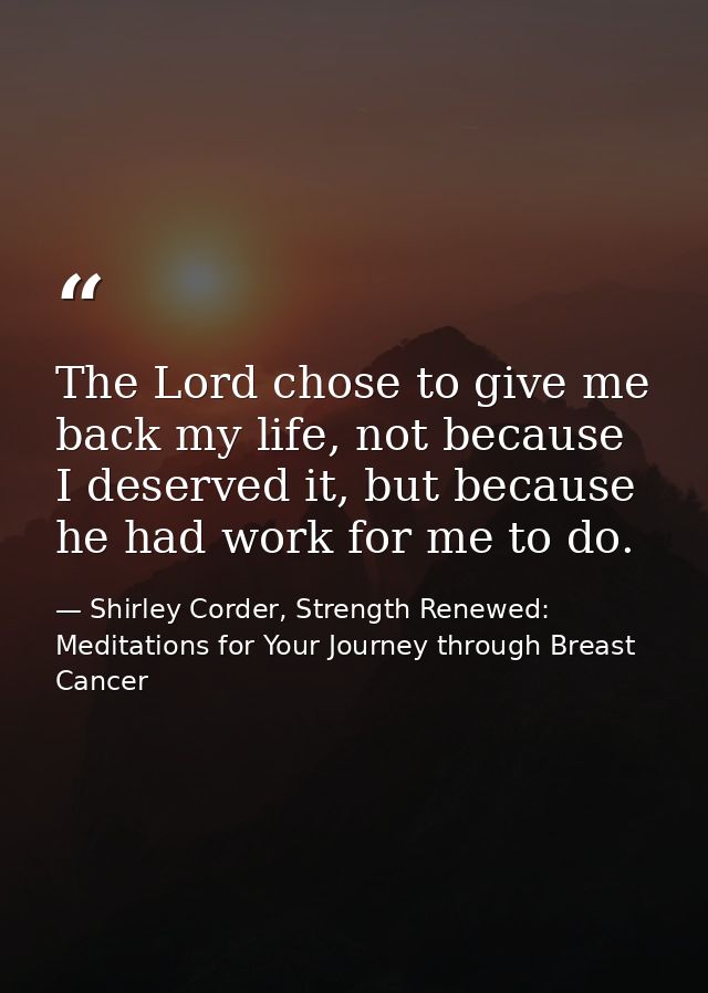 The Lord chose to give me back my life, not because I deserved it, but because he had work for me to do. — Shirley Corder, Strength Renewed: Meditations for Your Journey through Breast Cancer