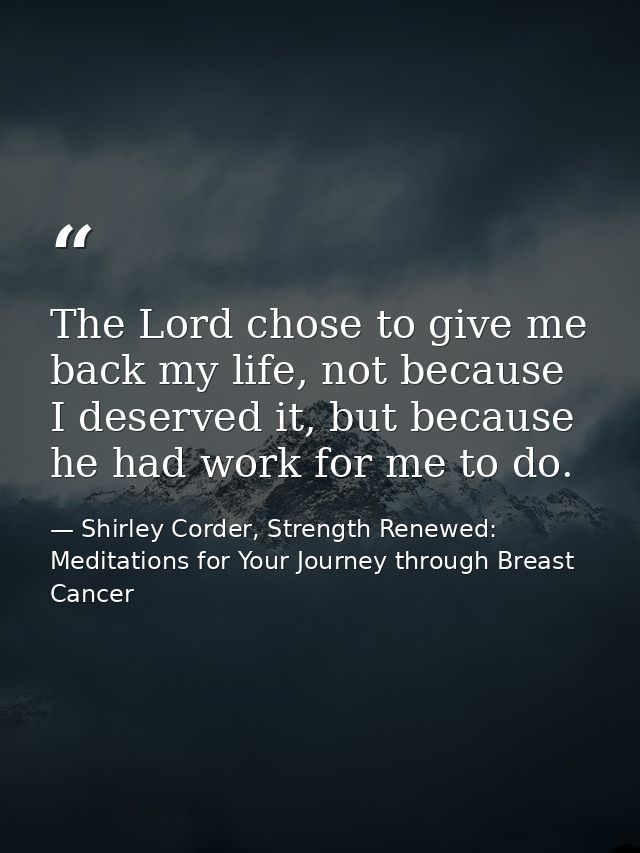 The Lord chose to give me back my life, not because I deserved it, but because he had work for me to do. — Shirley Corder, Strength Renewed: Meditations for Your Journey through Breast Cancer