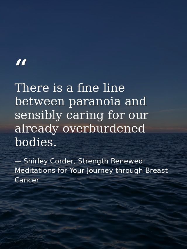 There is a fine line between paranoia and sensibly caring for our already overburdened bodies. — Shirley Corder, Strength Renewed: Meditations for Your Journey through Breast Cancer