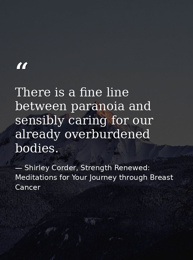 There is a fine line between paranoia and sensibly caring for our already overburdened bodies. — Shirley Corder, Strength Renewed: Meditations for Your Journey through Breast Cancer
