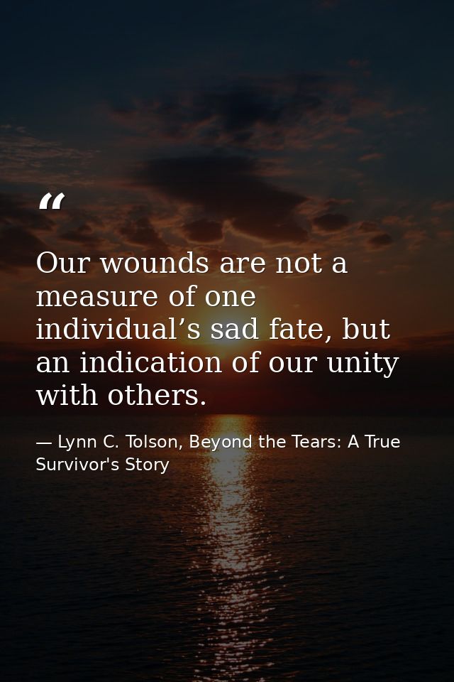 Our wounds are not a measure of one individual’s sad fate, but an indication of our unity with others. — Lynn C. Tolson, Beyond the Tears: A True Survivor's Story