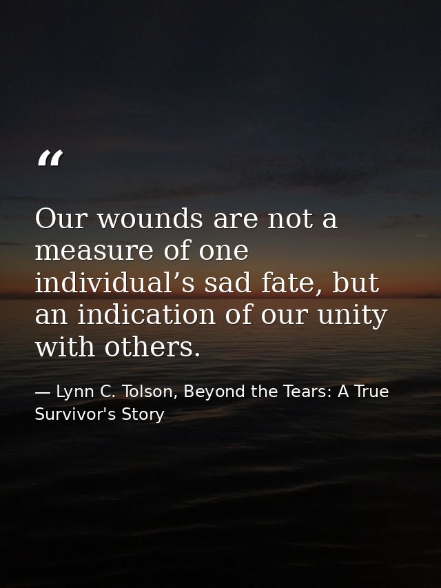 Our wounds are not a measure of one individual’s sad fate, but an indication of our unity with others. — Lynn C. Tolson, Beyond the Tears: A True Survivor's Story