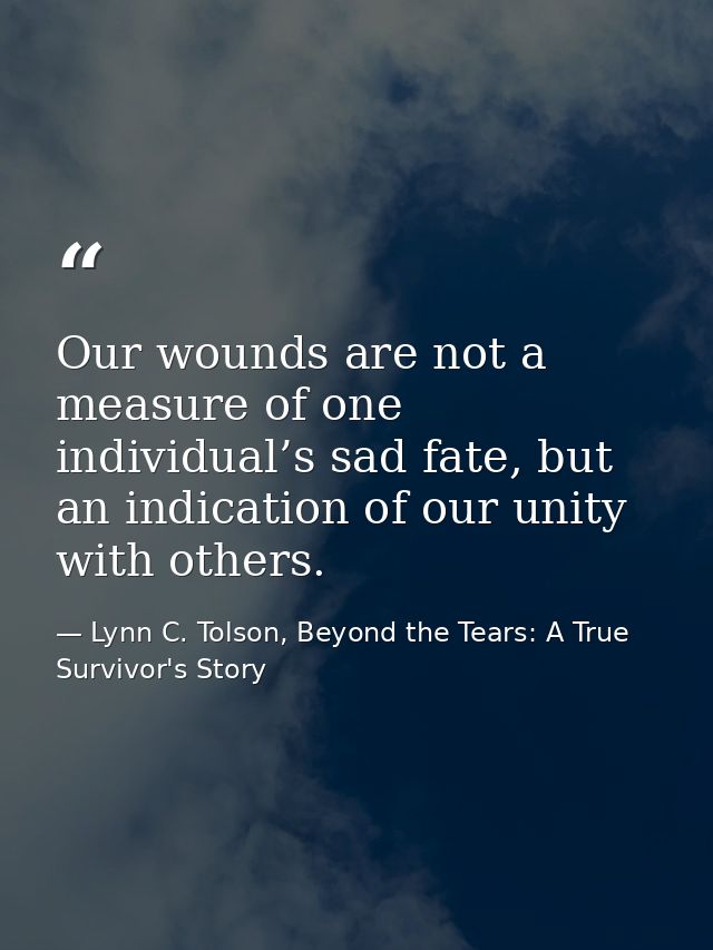 Our wounds are not a measure of one individual’s sad fate, but an indication of our unity with others. — Lynn C. Tolson, Beyond the Tears: A True Survivor's Story