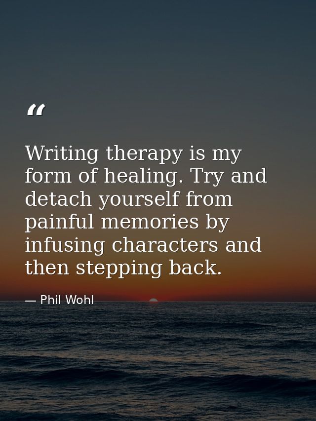 Writing therapy is my form of healing. Try and detach yourself from painful memories by infusing characters and then ste — Phil Wohl