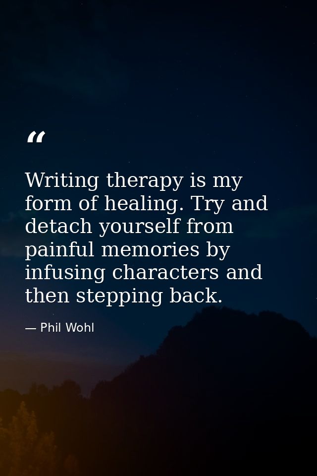 Writing therapy is my form of healing. Try and detach yourself from painful memories by infusing characters and then ste — Phil Wohl