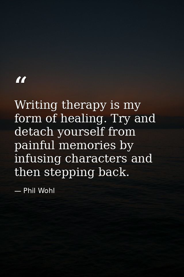 Writing therapy is my form of healing. Try and detach yourself from painful memories by infusing characters and then ste — Phil Wohl