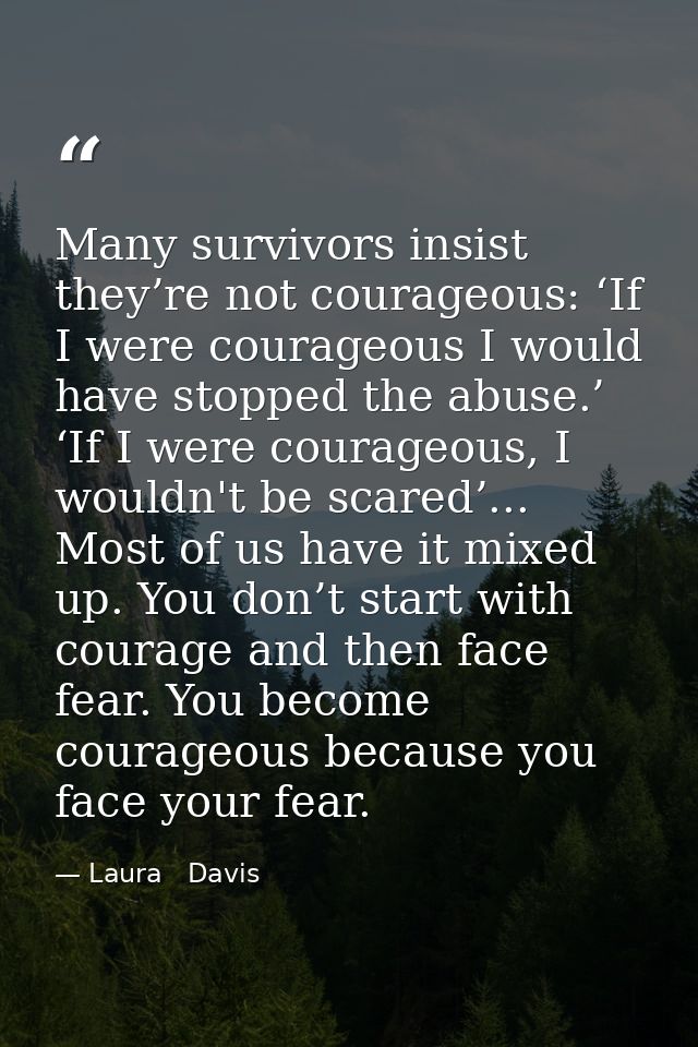 Many survivors insist they’re not courageous: ‘If I were courageous I would have stopped the abuse.’ ‘If I were courageo — Laura   Davis