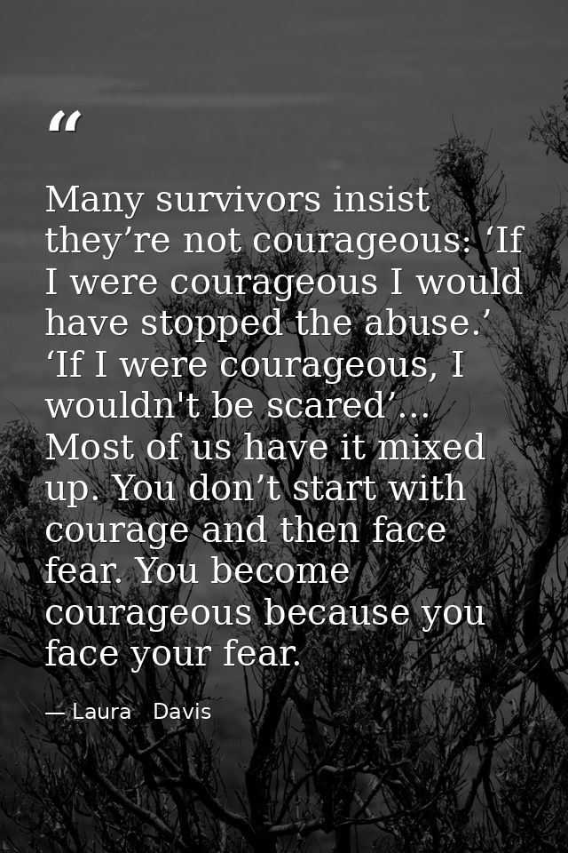 Many survivors insist they’re not courageous: ‘If I were courageous I would have stopped the abuse.’ ‘If I were courageo — Laura   Davis
