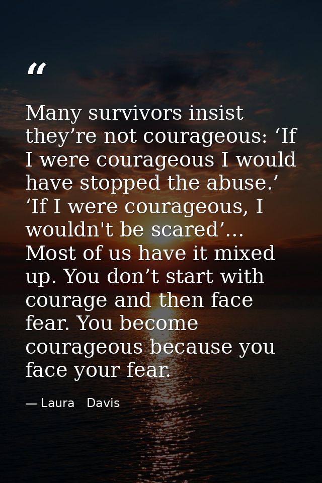 Many survivors insist they’re not courageous: ‘If I were courageous I would have stopped the abuse.’ ‘If I were courageo — Laura   Davis