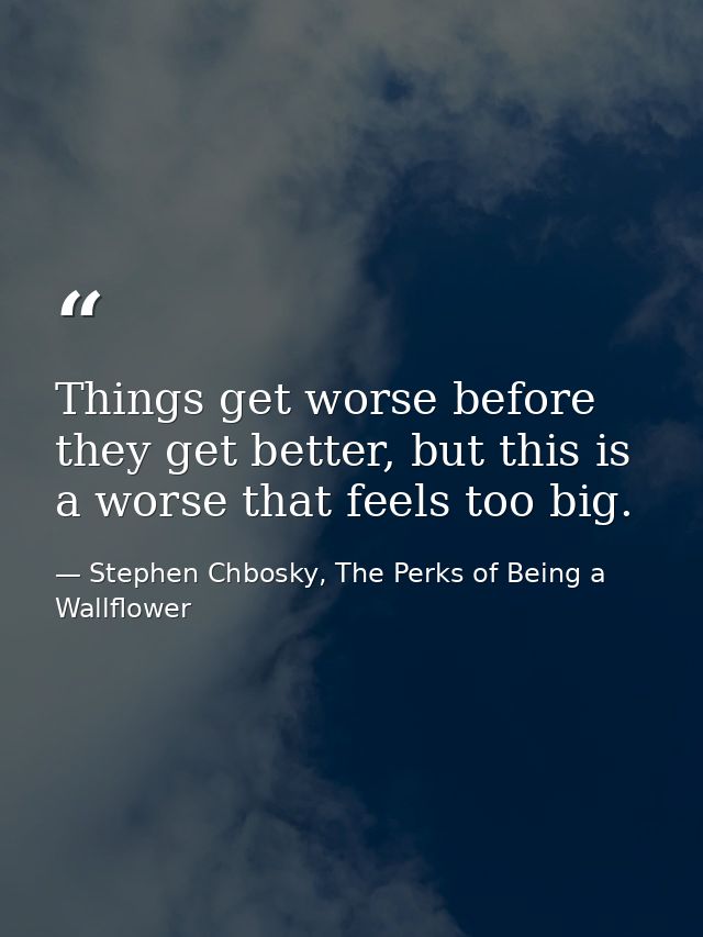 Things get worse before they get better, but this is a worse that feels too big. — Stephen Chbosky, The Perks of Being a Wallflower