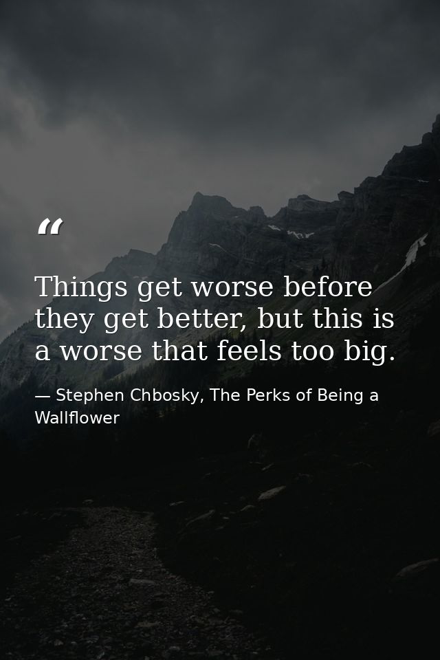 Things get worse before they get better, but this is a worse that feels too big. — Stephen Chbosky, The Perks of Being a Wallflower