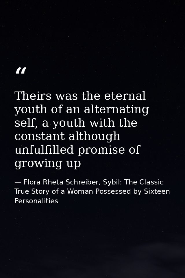 Theirs was the eternal youth of an alternating self, a youth with the constant although unfulfilled promise of growing u — Flora Rheta Schreiber, Sybil: The Classic True Story of a Woman Possessed by Sixteen Personalities