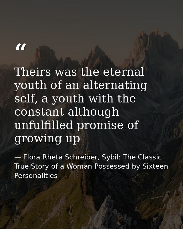 Theirs was the eternal youth of an alternating self, a youth with the constant although unfulfilled promise of growing u — Flora Rheta Schreiber, Sybil: The Classic True Story of a Woman Possessed by Sixteen Personalities
