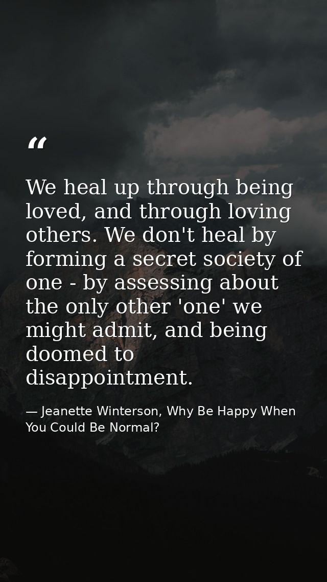 We heal up through being loved, and through loving others. We don't heal by forming a secret society of one - by assessi — Jeanette Winterson, Why Be Happy When You Could Be Normal?