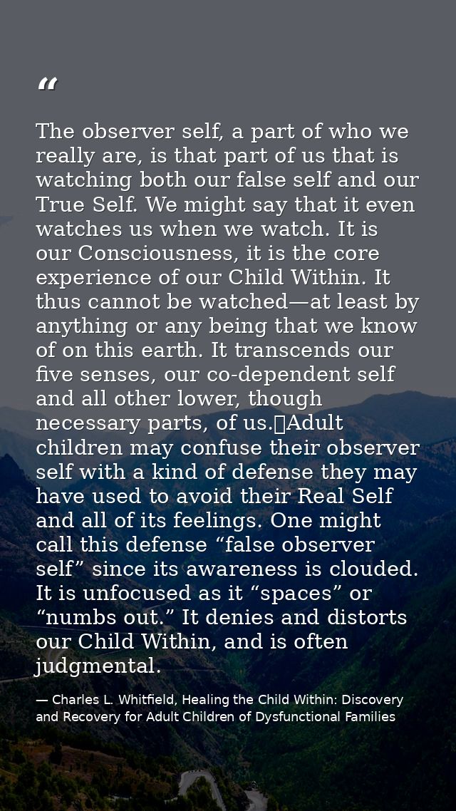 The observer self, a part of who we really are, is that part of us that is watching both our false self and our True Sel — Charles L. Whitfield, Healing the Child Within: Discovery and Recovery for Adult Children of Dysfunctional Families