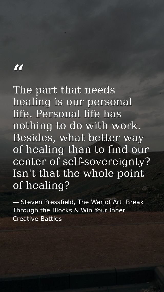 The part that needs healing is our personal life. Personal life has nothing to do with work. Besides, what better way of — Steven Pressfield, The War of Art: Break Through the Blocks & Win Your Inner Creative Battles