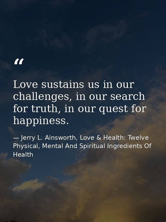 Love sustains us in our challenges, in our search for truth, in our quest for happiness. — Jerry L. Ainsworth, Love & Health: Twelve Physical, Mental And Spiritual Ingredients Of Health