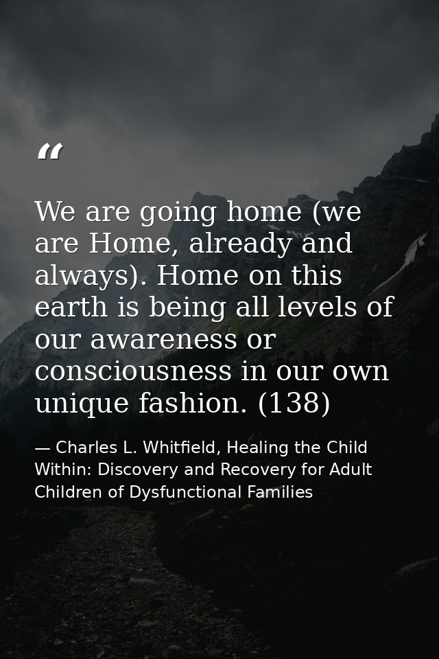 We are going home (we are Home, already and always). Home on this earth is being all levels of our awareness or consciou — Charles L. Whitfield, Healing the Child Within: Discovery and Recovery for Adult Children of Dysfunctional Families