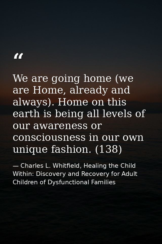 We are going home (we are Home, already and always). Home on this earth is being all levels of our awareness or consciou — Charles L. Whitfield, Healing the Child Within: Discovery and Recovery for Adult Children of Dysfunctional Families
