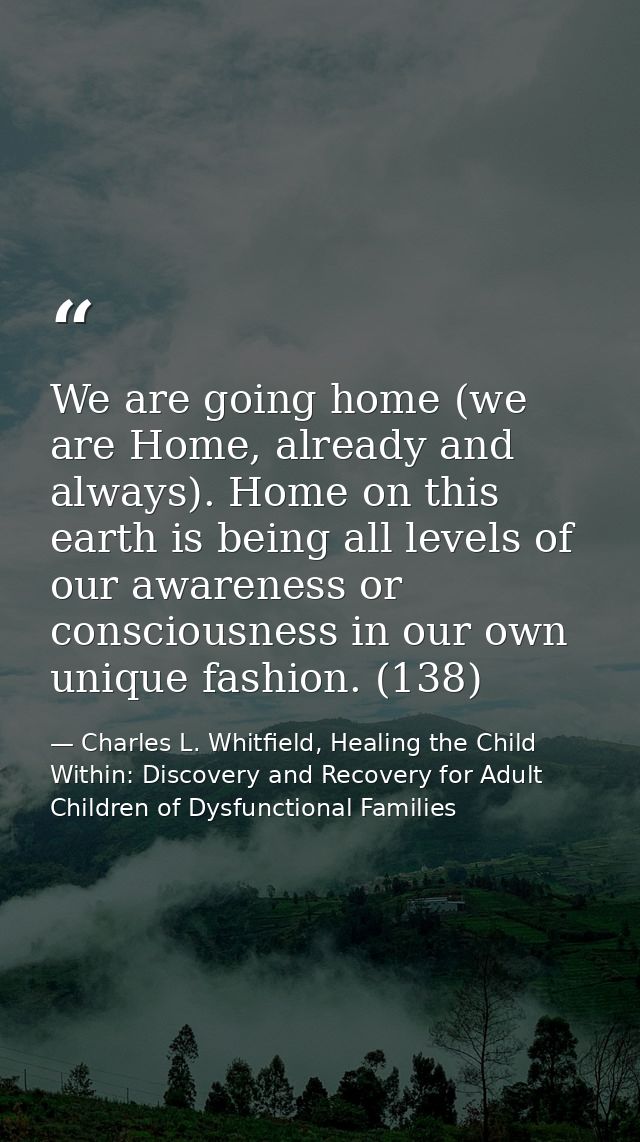 We are going home (we are Home, already and always). Home on this earth is being all levels of our awareness or consciou — Charles L. Whitfield, Healing the Child Within: Discovery and Recovery for Adult Children of Dysfunctional Families