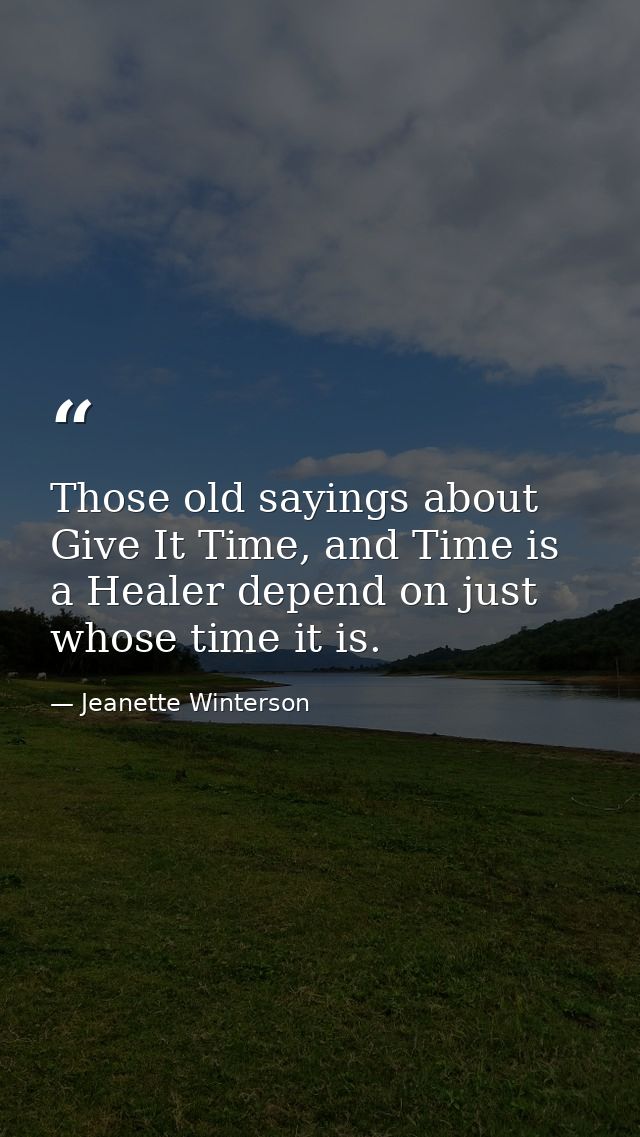 Those old sayings about Give It Time, and Time is a Healer depend on just whose time it is. — Jeanette Winterson