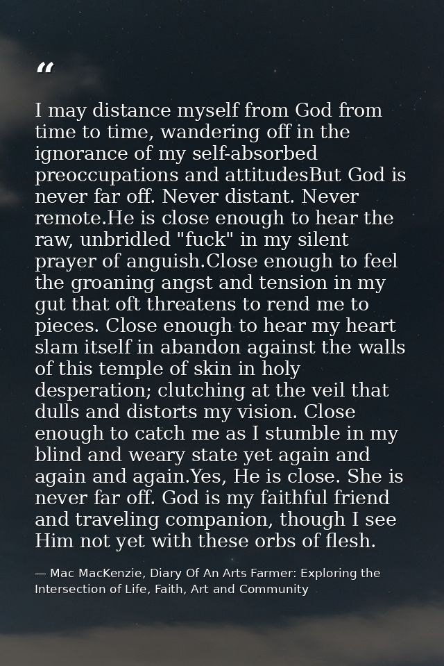 I may distance myself from God from time to time, wandering off in the ignorance of my self-absorbed preoccupations and  — Mac MacKenzie, Diary Of An Arts Farmer: Exploring the Intersection of Life, Faith, Art and Community