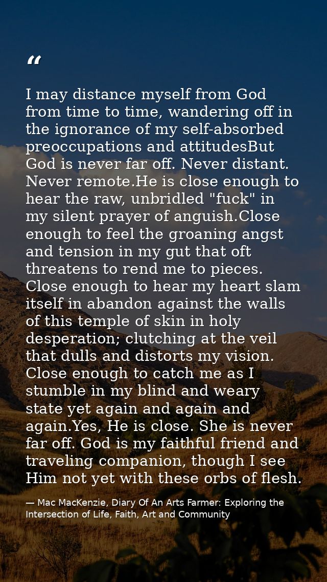 I may distance myself from God from time to time, wandering off in the ignorance of my self-absorbed preoccupations and  — Mac MacKenzie, Diary Of An Arts Farmer: Exploring the Intersection of Life, Faith, Art and Community