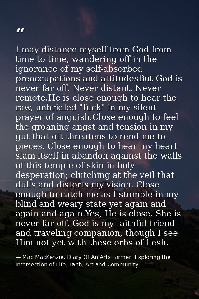 I may distance myself from God from time to time, wandering off in the ignorance of my self-absorbed preoccupations and  — Mac MacKenzie, Diary Of An Arts Farmer: Exploring the Intersection of Life, Faith, Art and Community