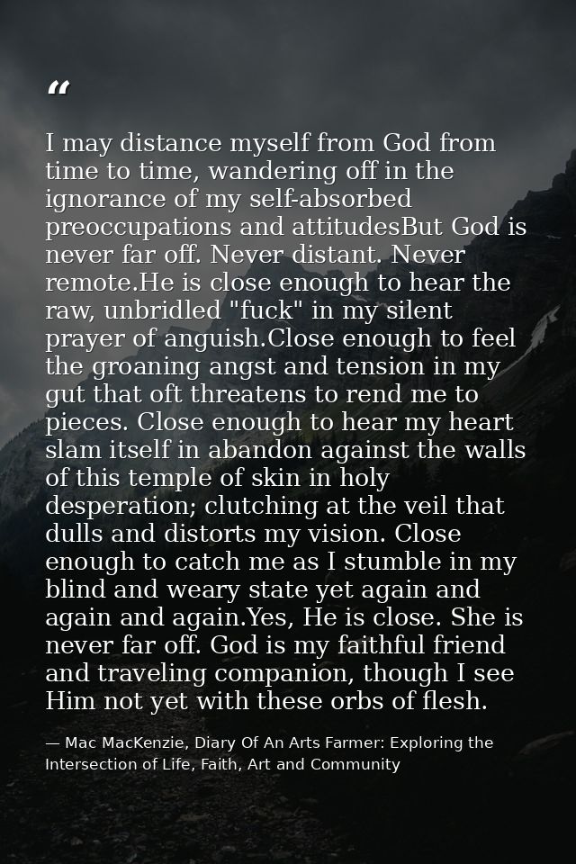 I may distance myself from God from time to time, wandering off in the ignorance of my self-absorbed preoccupations and  — Mac MacKenzie, Diary Of An Arts Farmer: Exploring the Intersection of Life, Faith, Art and Community