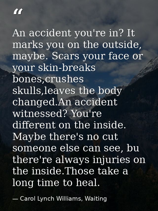 An accident you're in? It marks you on the outside, maybe. Scars your face or your skin-breaks bones,crushes skulls,leav — Carol Lynch Williams, Waiting