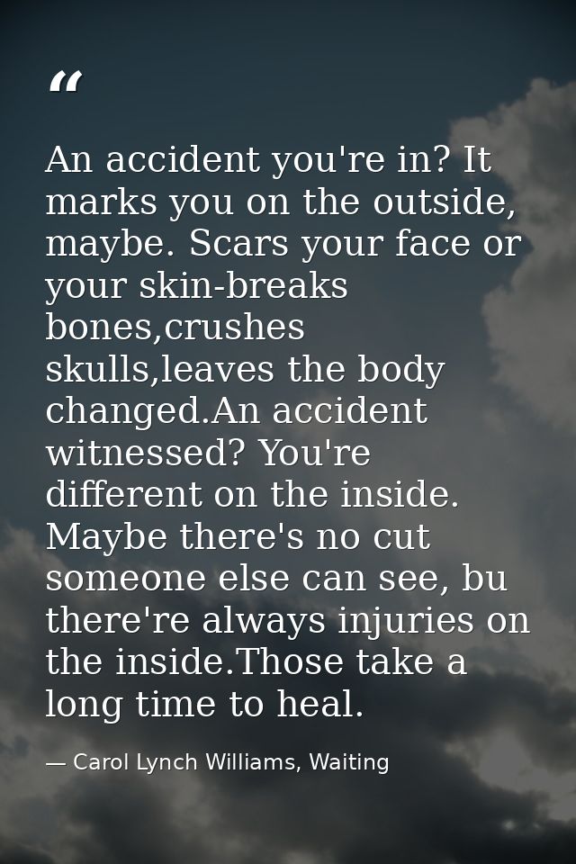 An accident you're in? It marks you on the outside, maybe. Scars your face or your skin-breaks bones,crushes skulls,leav — Carol Lynch Williams, Waiting