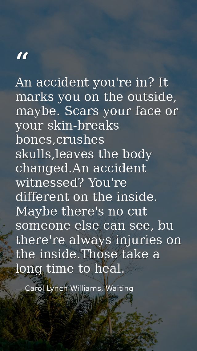An accident you're in? It marks you on the outside, maybe. Scars your face or your skin-breaks bones,crushes skulls,leav — Carol Lynch Williams, Waiting