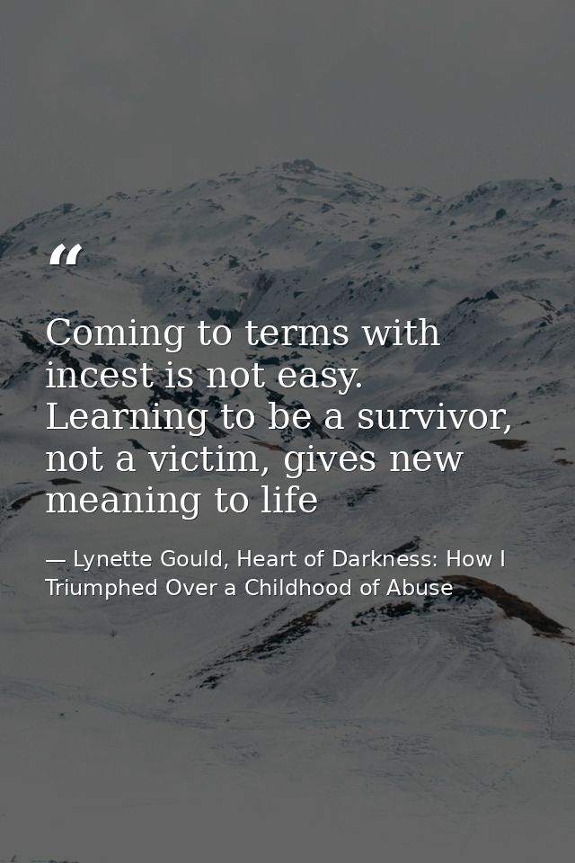 Coming to terms with incest is not easy. Learning to be a survivor, not a victim, gives new meaning to life — Lynette Gould, Heart of Darkness: How I Triumphed Over a Childhood of Abuse