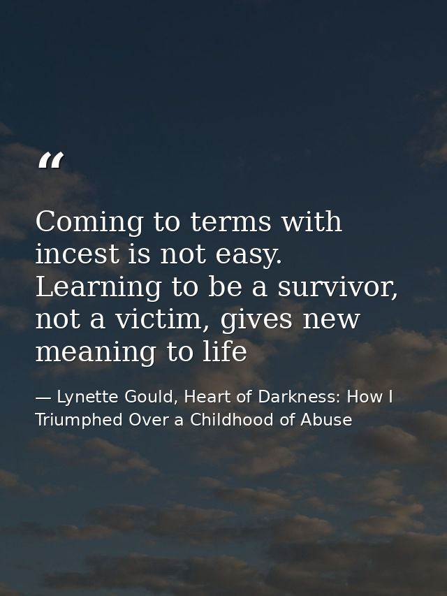 Coming to terms with incest is not easy. Learning to be a survivor, not a victim, gives new meaning to life — Lynette Gould, Heart of Darkness: How I Triumphed Over a Childhood of Abuse