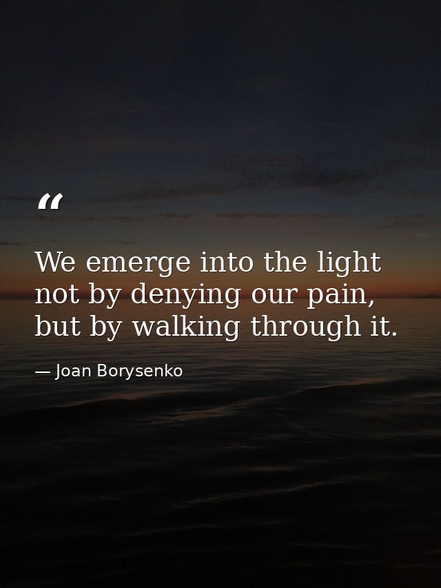 We emerge into the light not by denying our pain, but by walking through it. — Joan Borysenko