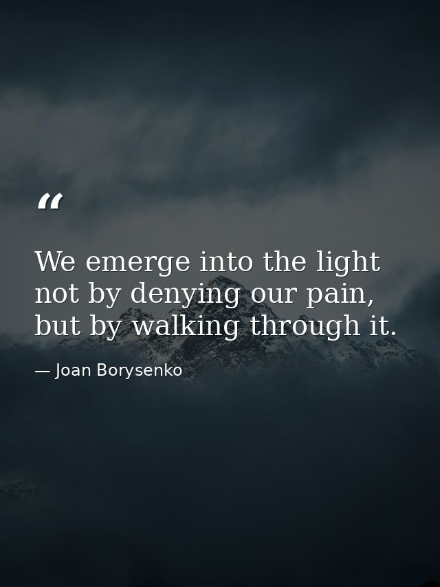 We emerge into the light not by denying our pain, but by walking through it. — Joan Borysenko