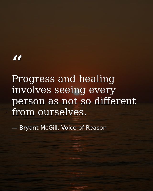 Progress and healing involves seeing every person as not so different from ourselves. — Bryant McGill, Voice of Reason