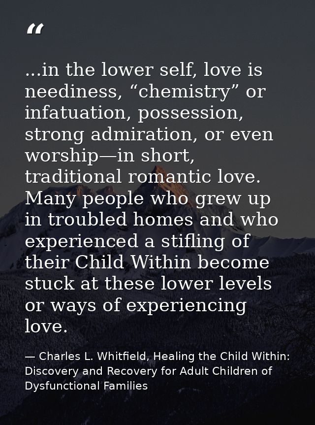 ...in the lower self, love is neediness, “chemistry” or infatuation, possession, strong admiration, or even worship—in s — Charles L. Whitfield, Healing the Child Within: Discovery and Recovery for Adult Children of Dysfunctional Families