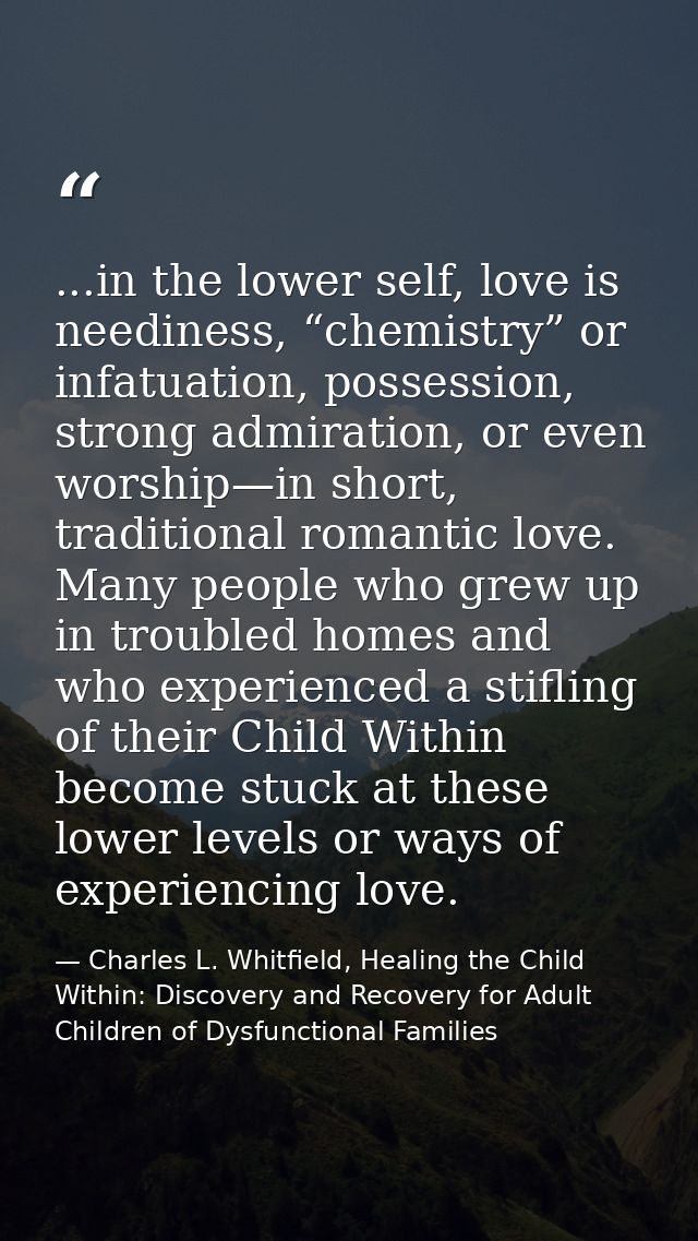 ...in the lower self, love is neediness, “chemistry” or infatuation, possession, strong admiration, or even worship—in s — Charles L. Whitfield, Healing the Child Within: Discovery and Recovery for Adult Children of Dysfunctional Families