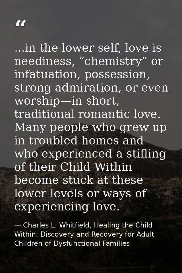 ...in the lower self, love is neediness, “chemistry” or infatuation, possession, strong admiration, or even worship—in s — Charles L. Whitfield, Healing the Child Within: Discovery and Recovery for Adult Children of Dysfunctional Families