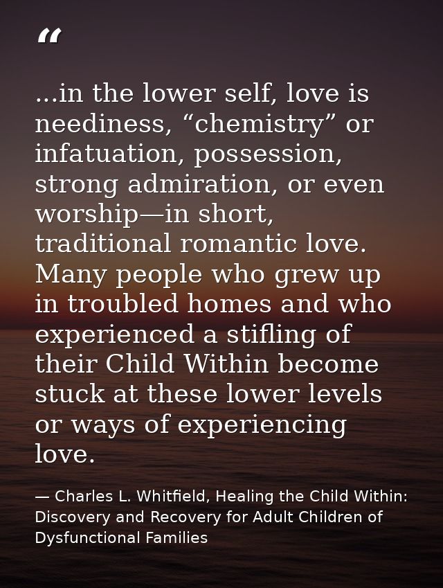 ...in the lower self, love is neediness, “chemistry” or infatuation, possession, strong admiration, or even worship—in s — Charles L. Whitfield, Healing the Child Within: Discovery and Recovery for Adult Children of Dysfunctional Families