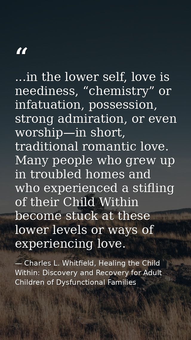 ...in the lower self, love is neediness, “chemistry” or infatuation, possession, strong admiration, or even worship—in s — Charles L. Whitfield, Healing the Child Within: Discovery and Recovery for Adult Children of Dysfunctional Families