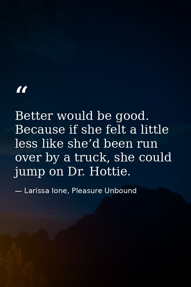 Better would be good. Because if she felt a little less like she’d been run over by a truck, she could jump on Dr. Hotti — Larissa Ione, Pleasure Unbound